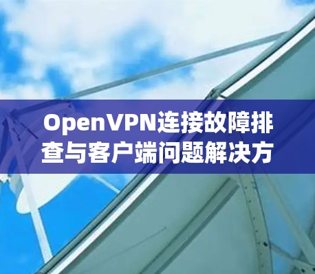 OpenVPN连接故障排查与客户端问题解决方案