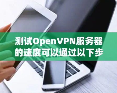 测试OpenVPN服务器的速度可以通过以下步骤进行