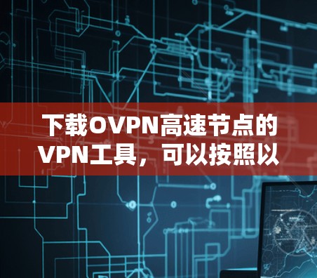 下载OVPN高速节点的VPN工具，可以按照以下步骤进行