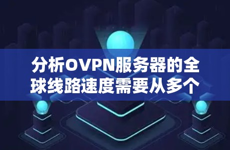 分析OVPN服务器的全球线路速度需要从多个维度进行评估,以下是对各个因素的详细分析和总结 分析OVPN服务器的全球线路速度需要从多个维度进行评估,以下是对各个因素的详细分析和总结