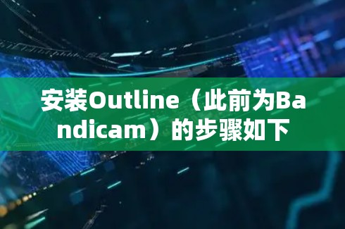 安装Outline(此前为Bandicam)的步骤如下 安装Outline(此前为Bandicam)的步骤如下