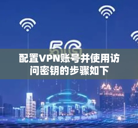 配置VPN账号并使用访问密钥的步骤如下