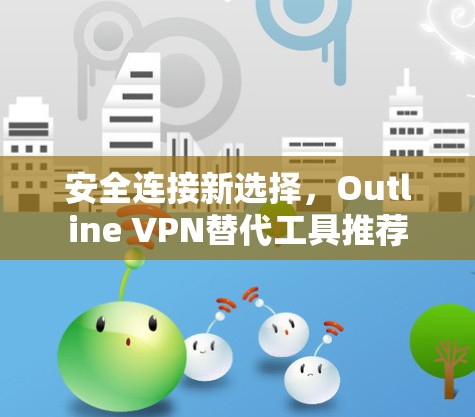 安全连接新选择，Outline VPN替代工具推荐