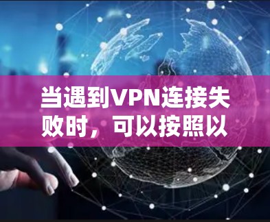 当遇到VPN连接失败时，可以按照以下步骤逐步排查和解决问题