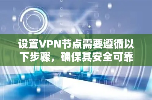 设置VPN节点需要遵循以下步骤，确保其安全可靠，并满足您的需求。以下是一个简明的步骤指南