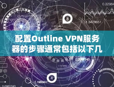 配置Outline VPN服务器的步骤通常包括以下几个方面。请注意，具体步骤可能因服务器类型和操作系统而有所不同。以下是一个通用的配置概述