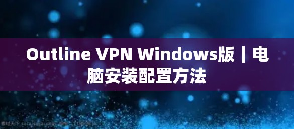 Outline VPN Windows版|电脑安装配置方法 Outline VPN Windows版|电脑安装配置方法