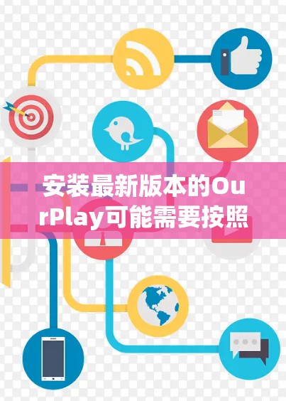 安装最新版本的OurPlay可能需要按照以下步骤进行