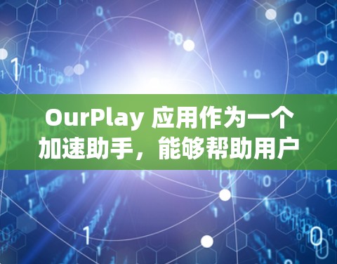 OurPlay 应用作为一个加速助手,能够帮助用户提高工作效率。以下是对该应用的详细分析和使用建议 OurPlay 应用作为一个加速助手,能够帮助用户提高工作效率。以下是对该应用的详细分析和使用建议