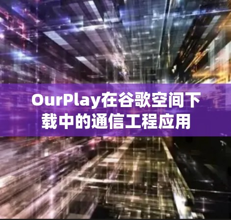 OurPlay在谷歌空间下载中的通信工程应用 OurPlay在谷歌空间下载中的通信工程应用