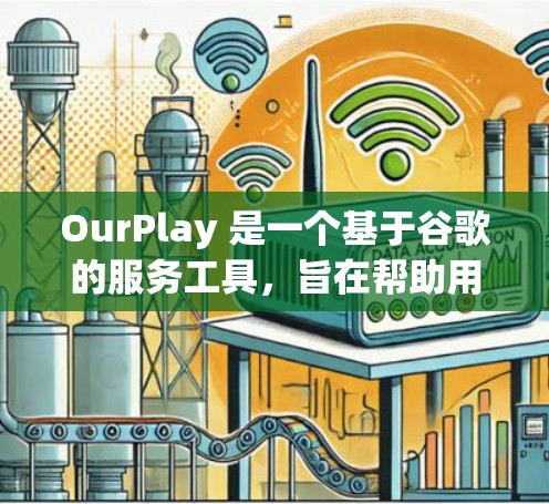 OurPlay 是一个基于谷歌的服务工具,旨在帮助用户更高效地完成各种任务。以下是对 OurPlay 的详细介绍 OurPlay 是一个基于谷歌的服务工具,旨在帮助用户更高效地完成各种任务。以下是对 OurPlay 的详细介绍