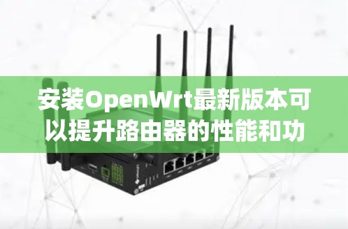 安装OpenWrt最新版本可以提升路由器的性能和功能，同时确保系统的稳定性和安全性。以下是安装OpenWrt的基本步骤