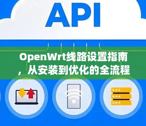 OpenWrt线路设置指南，从安装到优化的全流程
