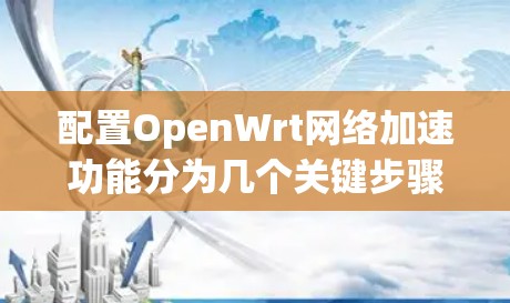 配置OpenWrt网络加速功能分为几个关键步骤，以下是详细的步骤指南