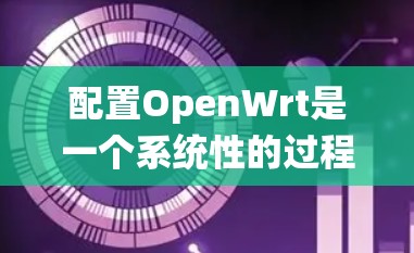 配置OpenWrt是一个系统性的过程，分为几个关键步骤，确保每个环节都顺利完成。以下是详细的步骤指南