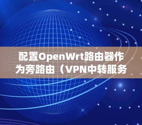 配置OpenWrt路由器作为旁路由（VPN中转服务器）的步骤如下