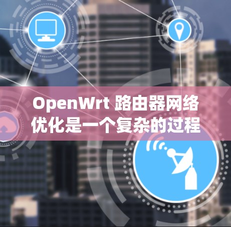 OpenWrt 路由器网络优化是一个复杂的过程，涉及硬件、软件、网络配置等多个方面。以下是一些常见的 OpenWrt 路由器网络优化方法和技巧