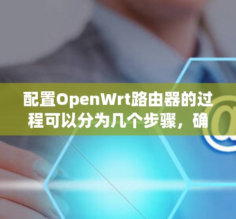 配置OpenWrt路由器的过程可以分为几个步骤，确保每一步都正确执行。以下是详细的步骤指南