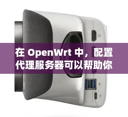 在 OpenWrt 中，配置代理服务器可以帮助你管理网络流量，提高效率。以下是一些常用的代理工具及其配置方法
