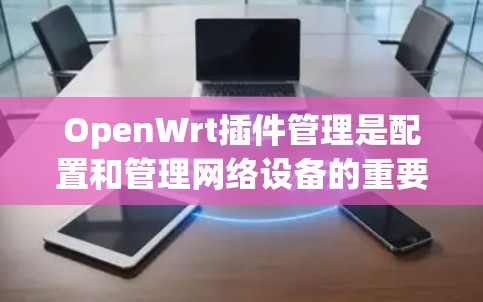 OpenWrt插件管理是配置和管理网络设备的重要工具，以下是对插件管理的详细步骤