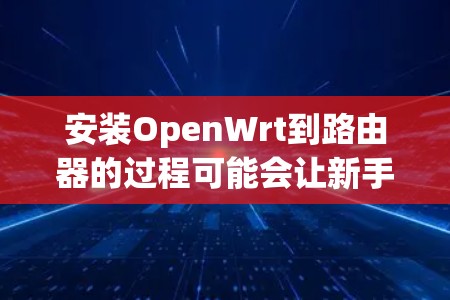 安装OpenWrt到路由器的过程可能会让新手感到有些复杂，但只要按照步骤一步步来，就能顺利完成。以下是详细的安装方法