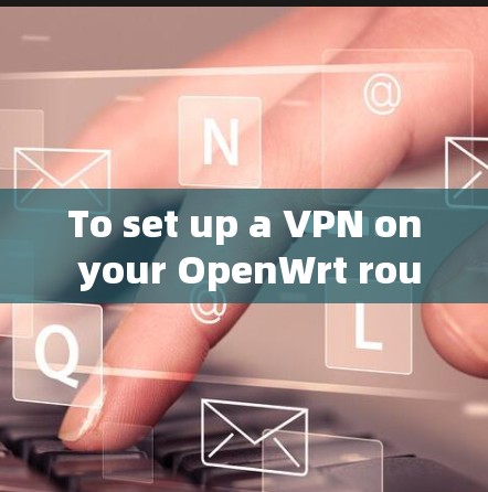 To set up a VPN on your OpenWrt router,follow these organized steps: