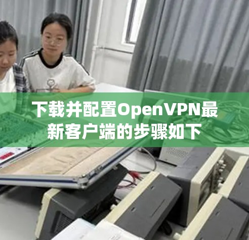 下载并配置OpenVPN最新客户端的步骤如下 下载并配置OpenVPN最新客户端的步骤如下