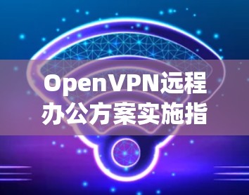 OpenVPN远程办公方案实施指南