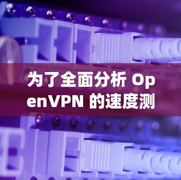 为了全面分析 OpenVPN 的速度测试和线路性能，以下是详细的步骤和总结