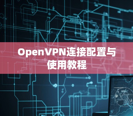 OpenVPN连接配置与使用教程 OpenVPN连接配置与使用教程