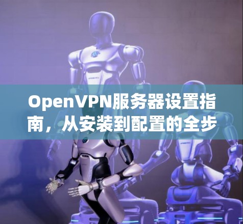 OpenVPN服务器设置指南，从安装到配置的全步骤