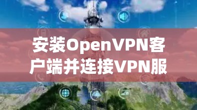 安装OpenVPN客户端并连接VPN服务器的步骤如下