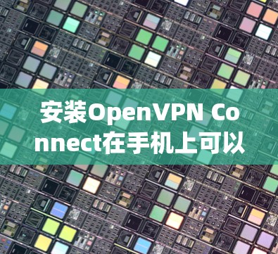 安装OpenVPN Connect在手机上可以按照以下步骤进行