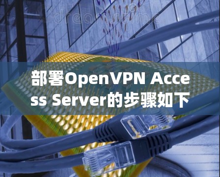 部署OpenVPN Access Server的步骤如下