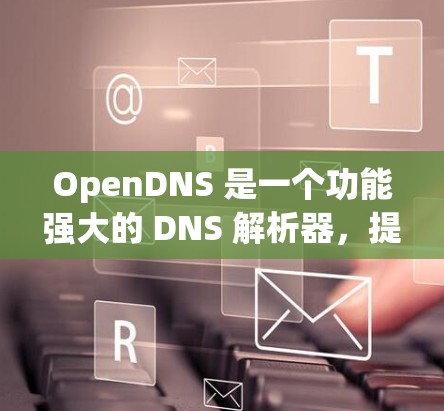 OpenDNS 是一个功能强大的 DNS 解析器，提供多种服务以优化网络管理。以下是 OpenDNS 的使用步骤和关键功能