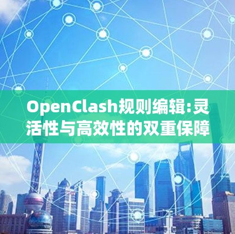 OpenClash规则编辑:灵活性与高效性的双重保障