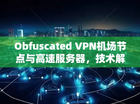 Obfuscated VPN机场节点与高速服务器，技术解析与应用实践