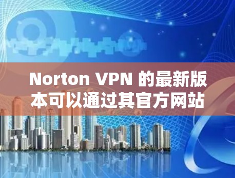 Norton VPN 的最新版本可以通过其官方网站或相关应用商店下载。为了确保你获取到最新版本，请按照以下步骤操作