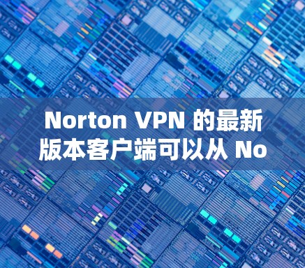 Norton VPN 的最新版本客户端可以从 Norton 的官方网站或应用商店下载。以下是获取最新版本的步骤