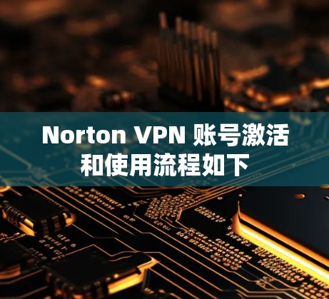 Norton VPN 账号激活和使用流程如下 Norton VPN 账号激活和使用流程如下