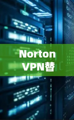 Norton VPN替代软件推荐，安全、速度与隐私全保驾