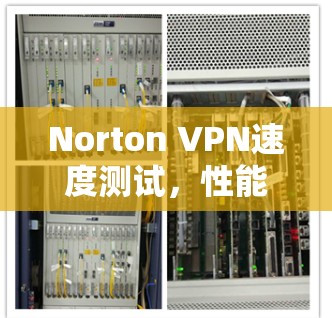 Norton VPN速度测试，性能与用户体验全面分析