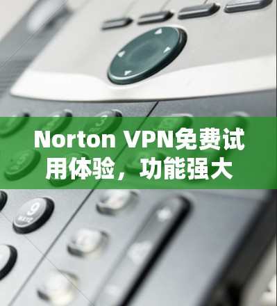 Norton VPN免费试用体验，功能强大，值得尝试