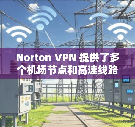 Norton VPN 提供了多个机场节点和高速线路选择，这对于用户来说非常有用。以下是关于如何选择Norton VPN机场节点和高速线路的一些建议和步骤