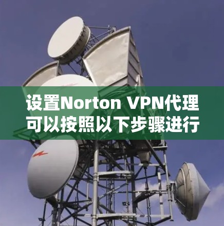 设置Norton VPN代理可以按照以下步骤进行