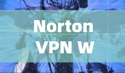 Norton VPN Windows版|电脑使用方法 Norton VPN Windows版|电脑使用方法
