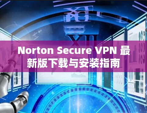 Norton Secure VPN 最新版下载与安装指南 Norton Secure VPN 最新版下载与安装指南