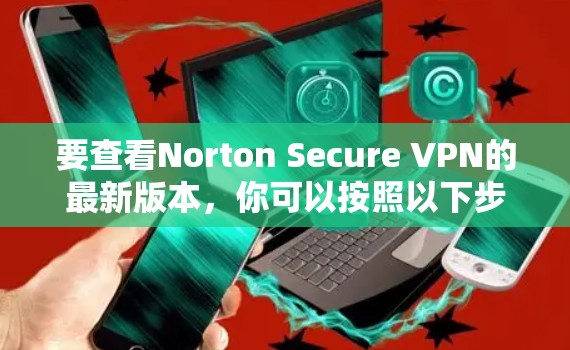 要查看Norton Secure VPN的最新版本，你可以按照以下步骤操作