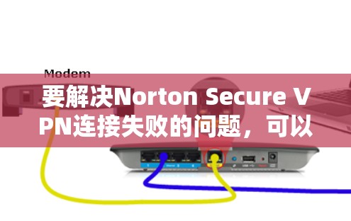 要解决Norton Secure VPN连接失败的问题，可以按照以下步骤进行