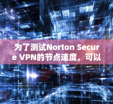 为了测试Norton Secure VPN的节点速度，可以按照以下步骤进行